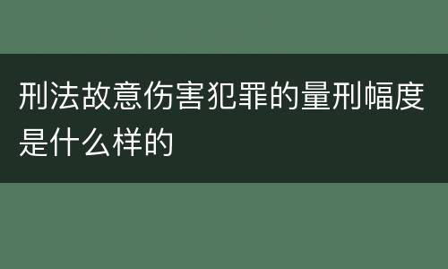 刑法故意伤害犯罪的量刑幅度是什么样的