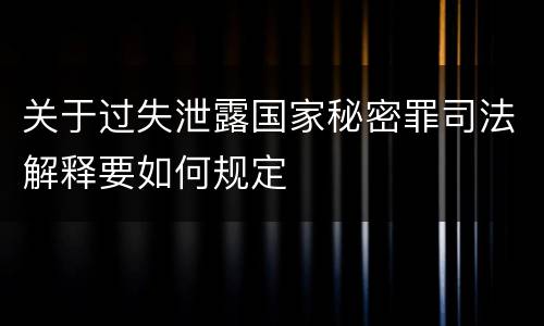 关于过失泄露国家秘密罪司法解释要如何规定