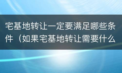 宅基地转让一定要满足哪些条件（如果宅基地转让需要什么条件）