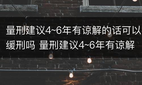 量刑建议4~6年有谅解的话可以缓刑吗 量刑建议4~6年有谅解的话可以缓刑吗
