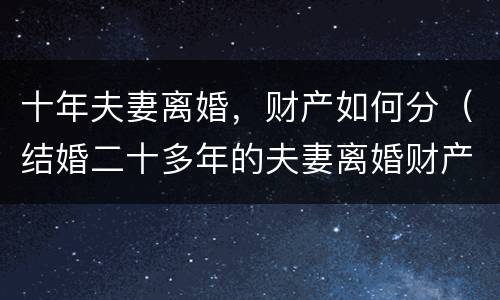 十年夫妻离婚，财产如何分（结婚二十多年的夫妻离婚财产怎么分）