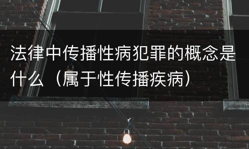 法律中传播性病犯罪的概念是什么（属于性传播疾病）