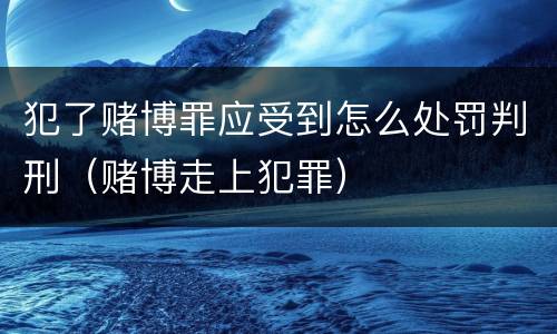 犯了赌博罪应受到怎么处罚判刑（赌博走上犯罪）