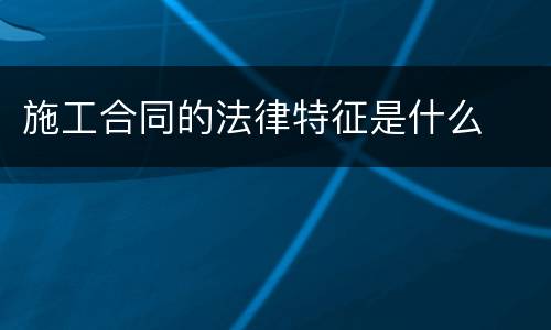 施工合同的法律特征是什么