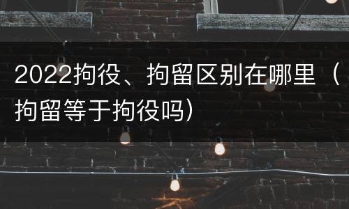 2022拘役、拘留区别在哪里（拘留等于拘役吗）