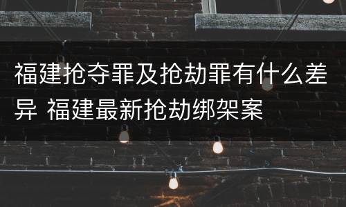 福建抢夺罪及抢劫罪有什么差异 福建最新抢劫绑架案