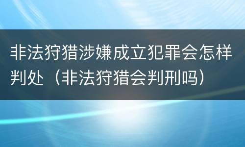 非法狩猎涉嫌成立犯罪会怎样判处（非法狩猎会判刑吗）