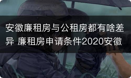 安徽廉租房与公租房都有啥差异 廉租房申请条件2020安徽