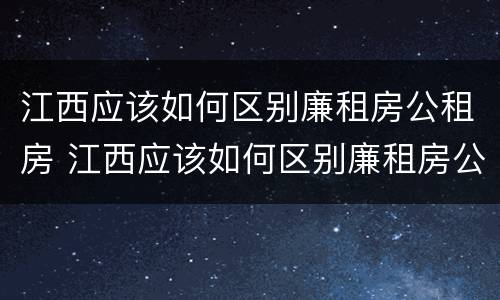 江西应该如何区别廉租房公租房 江西应该如何区别廉租房公租房和住宅