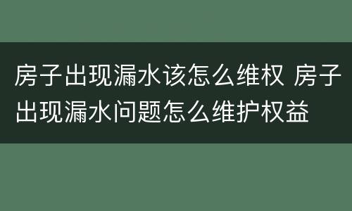 房子出现漏水该怎么维权 房子出现漏水问题怎么维护权益