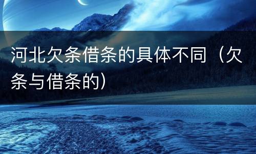 河北欠条借条的具体不同（欠条与借条的）