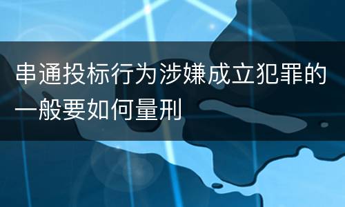 串通投标行为涉嫌成立犯罪的一般要如何量刑