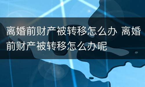 离婚前财产被转移怎么办 离婚前财产被转移怎么办呢