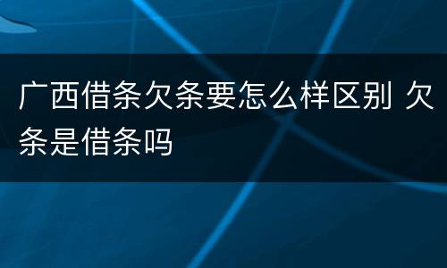 广西借条欠条要怎么样区别 欠条是借条吗