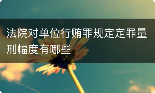 法院对单位行贿罪规定定罪量刑幅度有哪些