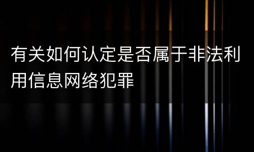 有关如何认定是否属于非法利用信息网络犯罪
