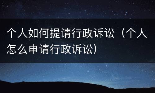 个人如何提请行政诉讼（个人怎么申请行政诉讼）