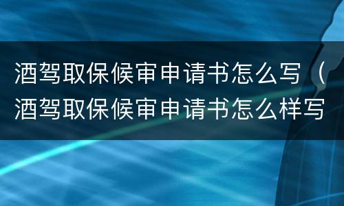 酒驾取保候审申请书怎么写（酒驾取保候审申请书怎么样写最好）