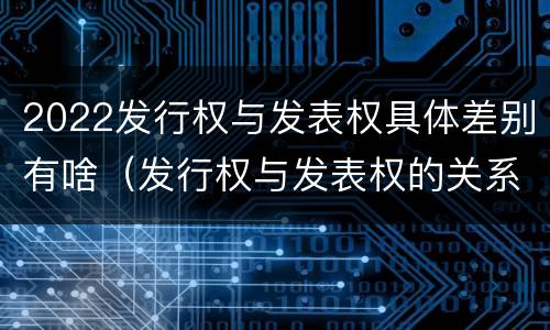 2022发行权与发表权具体差别有啥（发行权与发表权的关系）