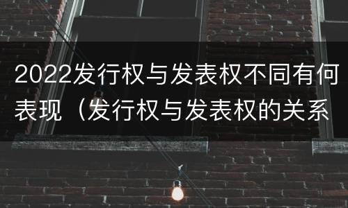 2022发行权与发表权不同有何表现（发行权与发表权的关系）