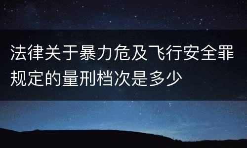 法律关于暴力危及飞行安全罪规定的量刑档次是多少