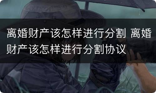 离婚财产该怎样进行分割 离婚财产该怎样进行分割协议