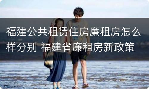 福建公共租赁住房廉租房怎么样分别 福建省廉租房新政策