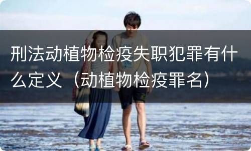 刑法动植物检疫失职犯罪有什么定义（动植物检疫罪名）