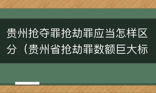 贵州抢夺罪抢劫罪应当怎样区分（贵州省抢劫罪数额巨大标准）