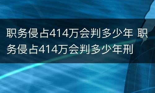 职务侵占414万会判多少年 职务侵占414万会判多少年刑