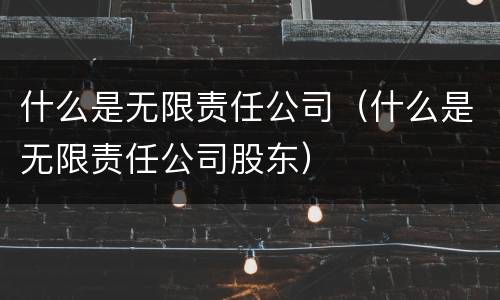 什么是无限责任公司（什么是无限责任公司股东）