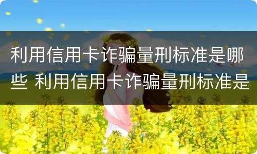 利用信用卡诈骗量刑标准是哪些 利用信用卡诈骗量刑标准是哪些内容