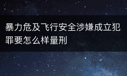 暴力危及飞行安全涉嫌成立犯罪要怎么样量刑