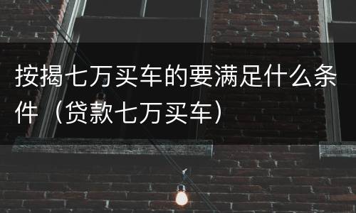 按揭七万买车的要满足什么条件（贷款七万买车）