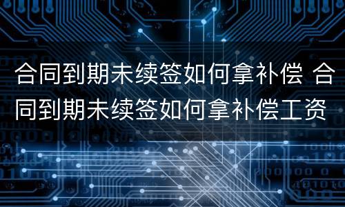 合同到期未续签如何拿补偿 合同到期未续签如何拿补偿工资