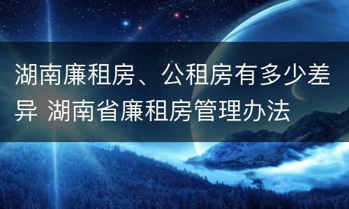 湖南廉租房、公租房有多少差异 湖南省廉租房管理办法