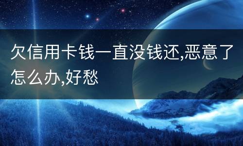 欠信用卡钱一直没钱还,恶意了怎么办,好愁