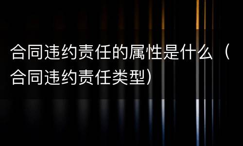 合同违约责任的属性是什么（合同违约责任类型）