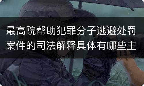 最高院帮助犯罪分子逃避处罚案件的司法解释具体有哪些主要内容