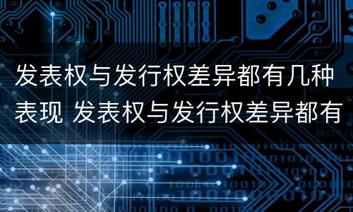 发表权与发行权差异都有几种表现 发表权与发行权差异都有几种表现方式