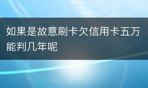 如果是故意刷卡欠信用卡五万能判几年呢