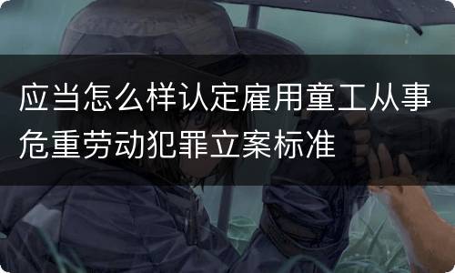 应当怎么样认定雇用童工从事危重劳动犯罪立案标准