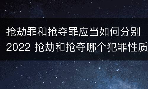 抢劫罪和抢夺罪应当如何分别2022 抢劫和抢夺哪个犯罪性质严重