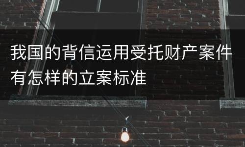 我国的背信运用受托财产案件有怎样的立案标准