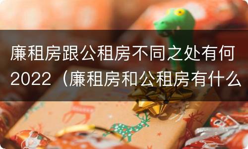 廉租房跟公租房不同之处有何2022（廉租房和公租房有什么不一样）