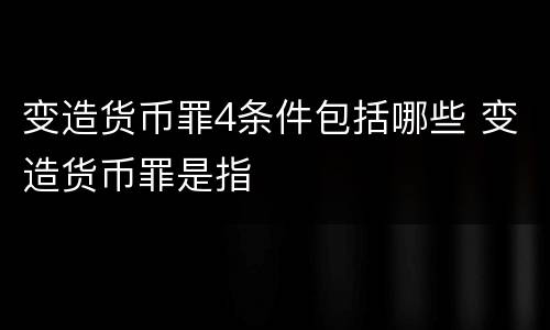 变造货币罪4条件包括哪些 变造货币罪是指