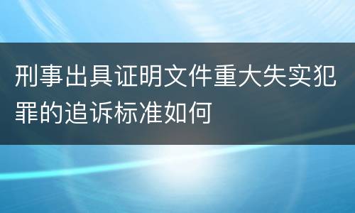 刑事出具证明文件重大失实犯罪的追诉标准如何