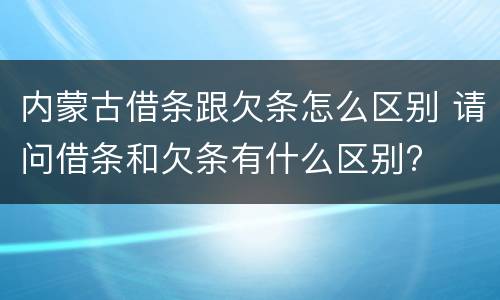 内蒙古借条跟欠条怎么区别 请问借条和欠条有什么区别?