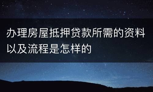 办理房屋抵押贷款所需的资料以及流程是怎样的