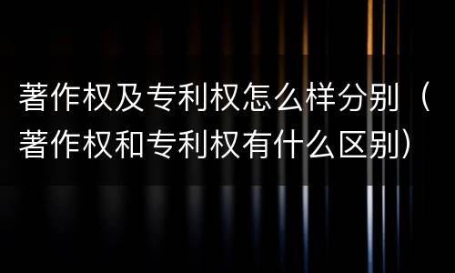 著作权及专利权怎么样分别（著作权和专利权有什么区别）